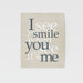 I see you smile when you see it's me